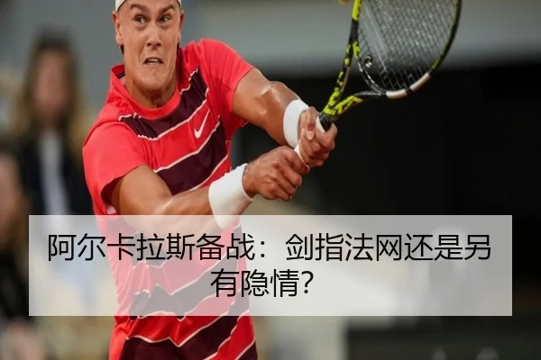阿尔卡拉斯备战：剑指法网还是另有隐情？