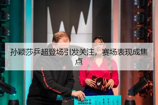 孙颖莎乒超登场引发关注，赛场表现成焦点